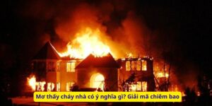 Mơ thấy cháy nhà có ý nghĩa gì? Giải mã chiêm bao